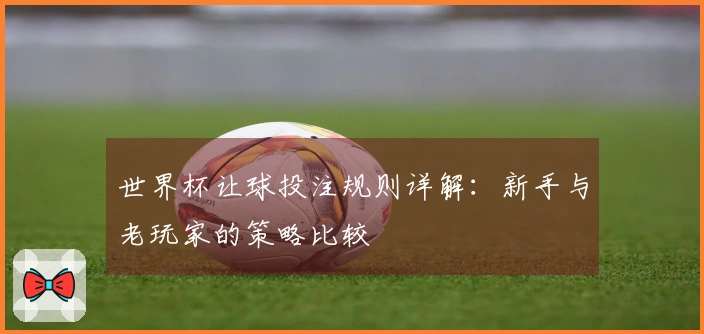 世界杯让球投注规则详解：新手与老玩家的策略比较
