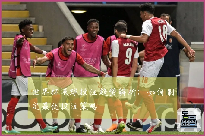 世界杯滚球投注趋势解析：如何制定最优投注策略