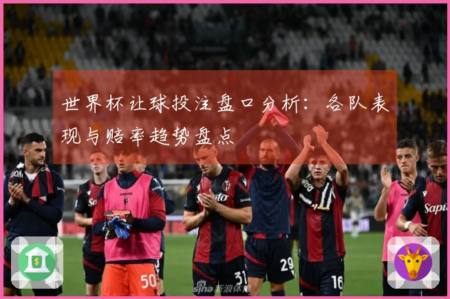 世界杯让球投注盘口分析：各队表现与赔率趋势盘点