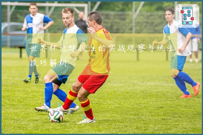 世界杯让球投注的实战观察与玩法技巧解析