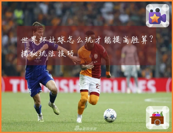 世界杯让球怎么玩才能提高胜算？揭秘玩法技巧