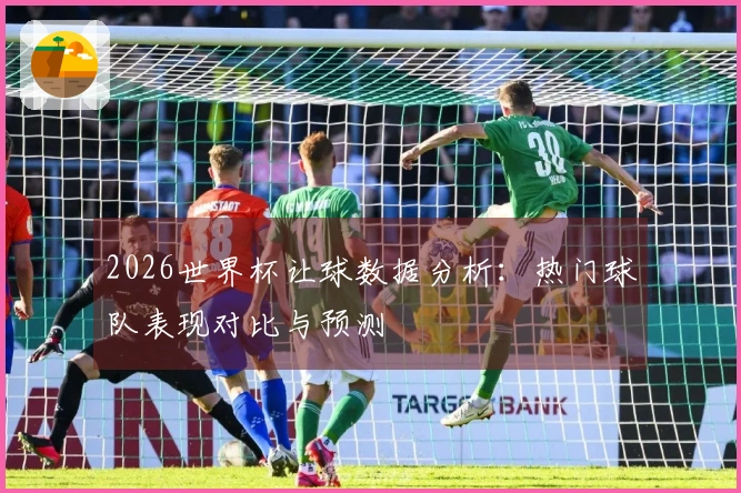 2026世界杯让球数据分析：热门球队表现对比与预测