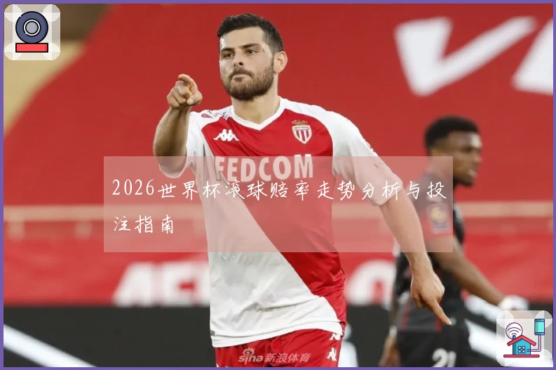 2026世界杯滚球赔率走势分析与投注指南