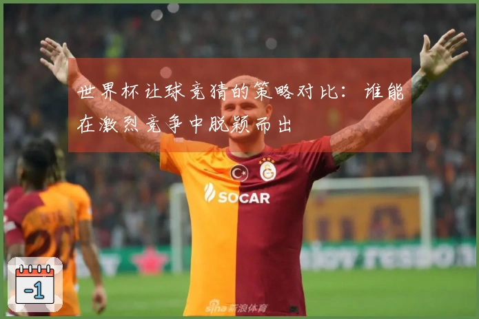 世界杯让球竞猜的策略对比：谁能在激烈竞争中脱颖而出