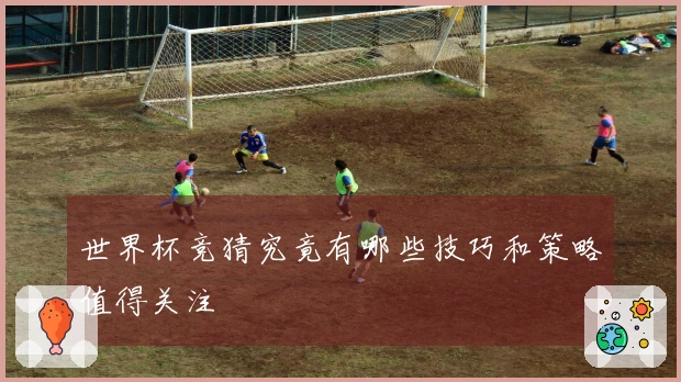 世界杯竞猜究竟有哪些技巧和策略值得关注