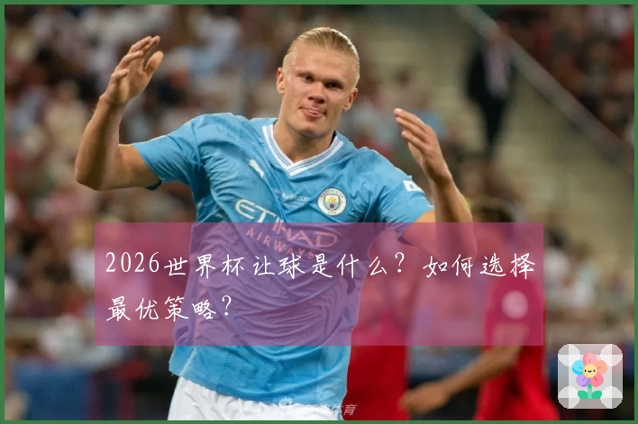 2026世界杯让球是什么？如何选择最优策略？