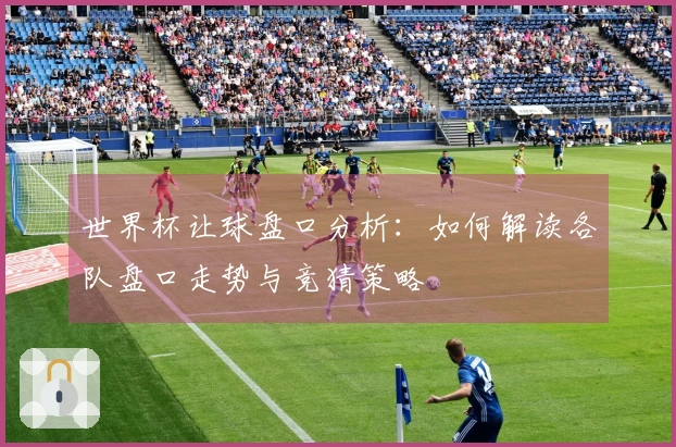 世界杯让球盘口分析：如何解读各队盘口走势与竞猜策略